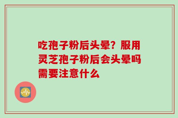 吃孢子粉后头晕？服用灵芝孢子粉后会头晕吗需要注意什么
