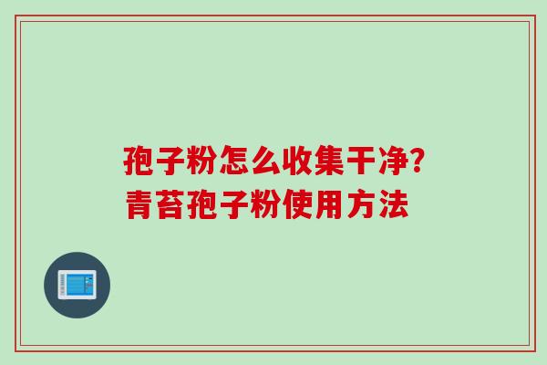 孢子粉怎么收集干净？青苔孢子粉使用方法