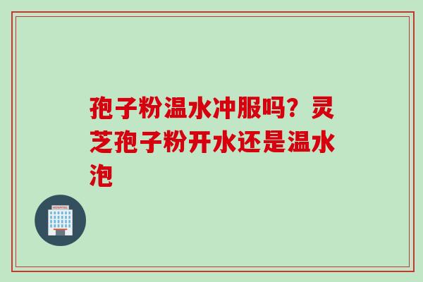 孢子粉温水冲服吗？灵芝孢子粉开水还是温水泡