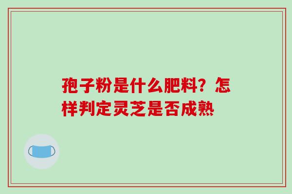 孢子粉是什么肥料？怎样判定灵芝是否成熟