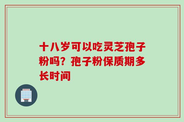十八岁可以吃灵芝孢子粉吗？孢子粉保质期多长时间