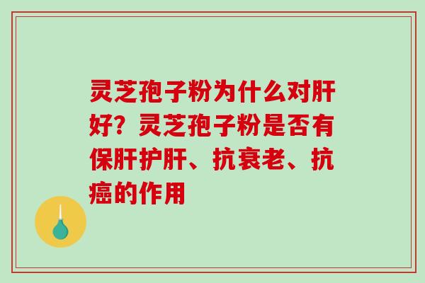 灵芝孢子粉为什么对肝好？灵芝孢子粉是否有保肝护肝、抗衰老、抗癌的作用