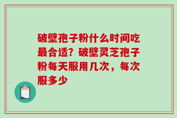 破壁孢子粉什么时间吃最合适？破壁灵芝孢子粉每天服用几次，每次服多少
