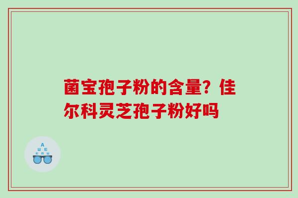 菌宝孢子粉的含量？佳尔科灵芝孢子粉好吗