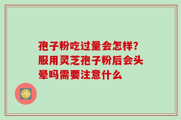 孢子粉吃过量会怎样？服用灵芝孢子粉后会头晕吗需要注意什么