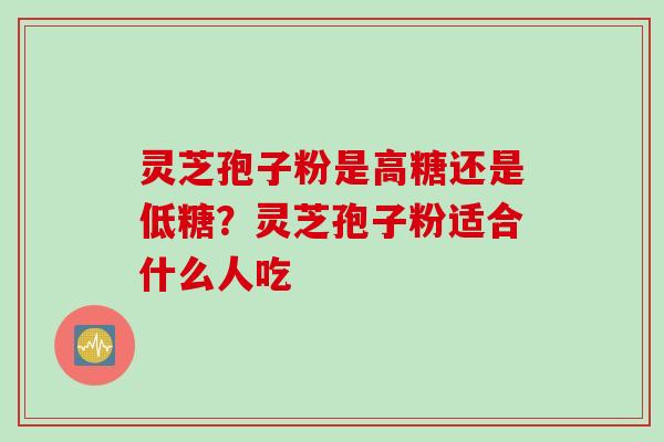 灵芝孢子粉是高糖还是低糖？灵芝孢子粉适合什么人吃