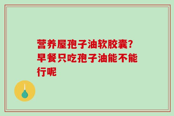 营养屋孢子油软胶囊？早餐只吃孢子油能不能行呢