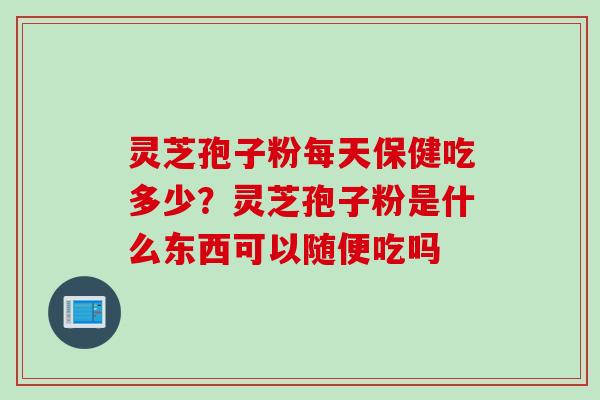灵芝孢子粉每天保健吃多少？灵芝孢子粉是什么东西可以随便吃吗