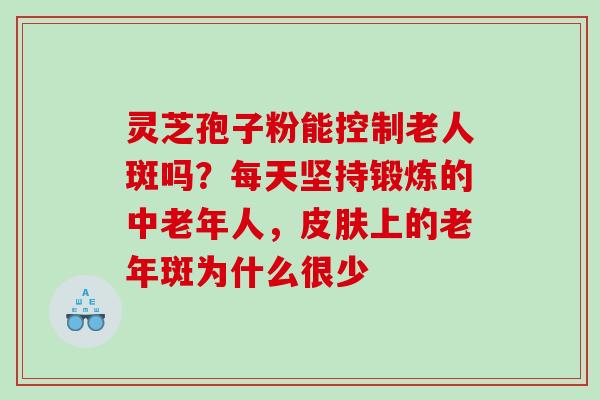 灵芝孢子粉能控制老人斑吗？每天坚持锻炼的中老年人，皮肤上的老年斑为什么很少