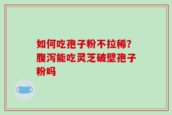 如何吃孢子粉不拉稀？能吃灵芝破壁孢子粉吗