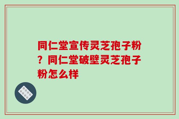 同仁堂宣传灵芝孢子粉？同仁堂破壁灵芝孢子粉怎么样