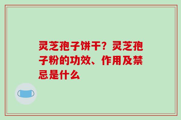 灵芝孢子饼干？灵芝孢子粉的功效、作用及禁忌是什么