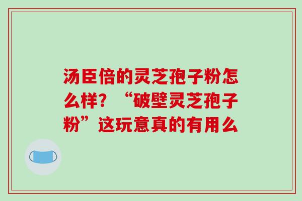 汤臣倍的灵芝孢子粉怎么样？“破壁灵芝孢子粉”这玩意真的有用么