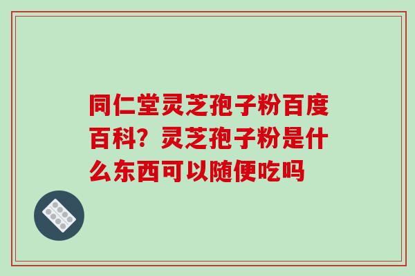 同仁堂灵芝孢子粉百度百科？灵芝孢子粉是什么东西可以随便吃吗