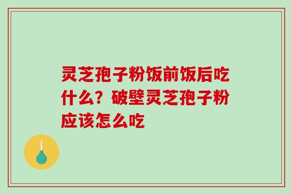 灵芝孢子粉饭前饭后吃什么？破壁灵芝孢子粉应该怎么吃