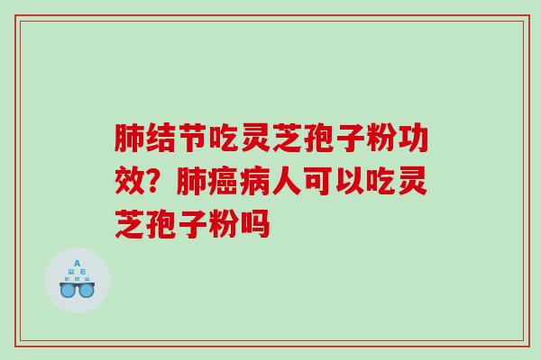 肺结节吃灵芝孢子粉功效？肺癌病人可以吃灵芝孢子粉吗