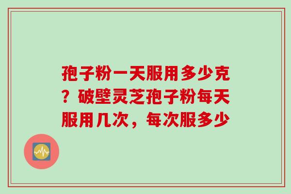 孢子粉一天服用多少克？破壁灵芝孢子粉每天服用几次，每次服多少