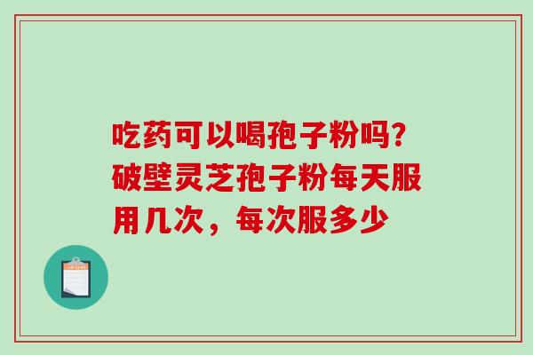 吃药可以喝孢子粉吗？破壁灵芝孢子粉每天服用几次，每次服多少