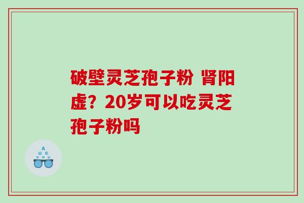 破壁灵芝孢子粉 肾阳虚？20岁可以吃灵芝孢子粉吗