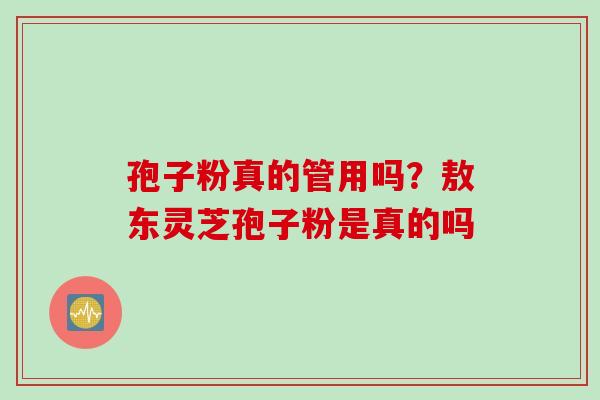孢子粉真的管用吗？敖东灵芝孢子粉是真的吗