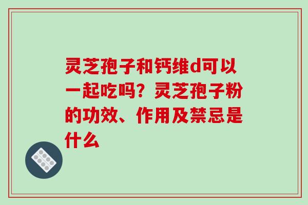 灵芝孢子和钙维d可以一起吃吗？灵芝孢子粉的功效、作用及禁忌是什么