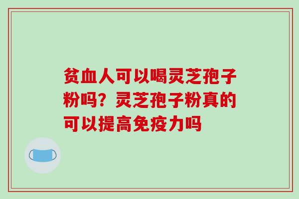贫血人可以喝灵芝孢子粉吗？灵芝孢子粉真的可以提高免疫力吗