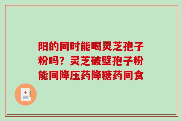 阳的同时能喝灵芝孢子粉吗？灵芝破壁孢子粉能同降压药降糖药同食