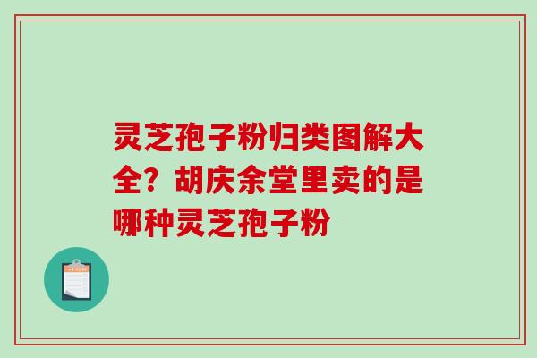 灵芝孢子粉归类图解大全？胡庆余堂里卖的是哪种灵芝孢子粉