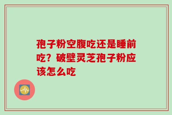 孢子粉空腹吃还是睡前吃？破壁灵芝孢子粉应该怎么吃