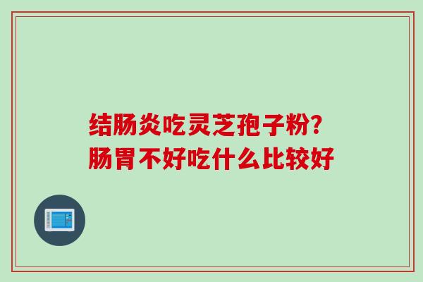 结肠炎吃灵芝孢子粉？肠胃不好吃什么比较好