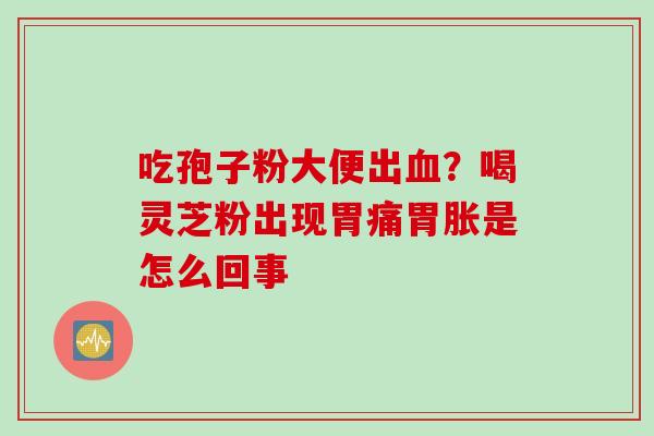 吃孢子粉大便出？喝灵芝粉出现胃痛胃胀是怎么回事