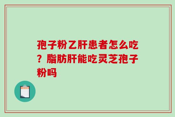 孢子粉乙肝患者怎么吃？脂肪肝能吃灵芝孢子粉吗