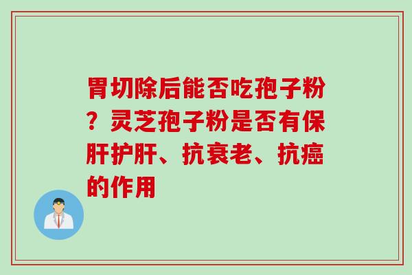 胃切除后能否吃孢子粉？灵芝孢子粉是否有保肝护肝、抗衰老、抗癌的作用