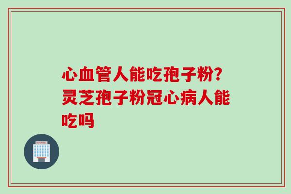 心血管人能吃孢子粉？灵芝孢子粉冠心病人能吃吗