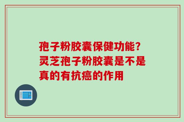 孢子粉胶囊保健功能？灵芝孢子粉胶囊是不是真的有抗癌的作用