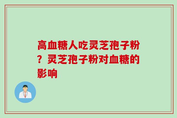 高血糖人吃灵芝孢子粉？灵芝孢子粉对血糖的影响