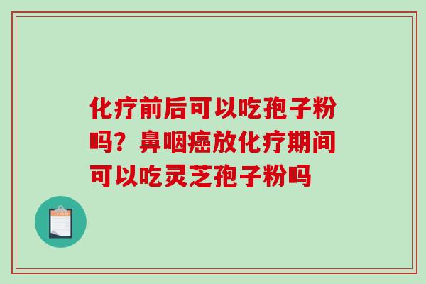 化疗前后可以吃孢子粉吗？鼻咽癌放化疗期间可以吃灵芝孢子粉吗