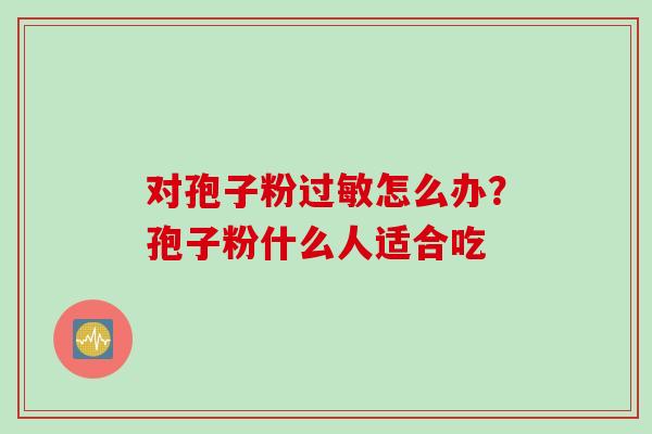对孢子粉过敏怎么办？孢子粉什么人适合吃