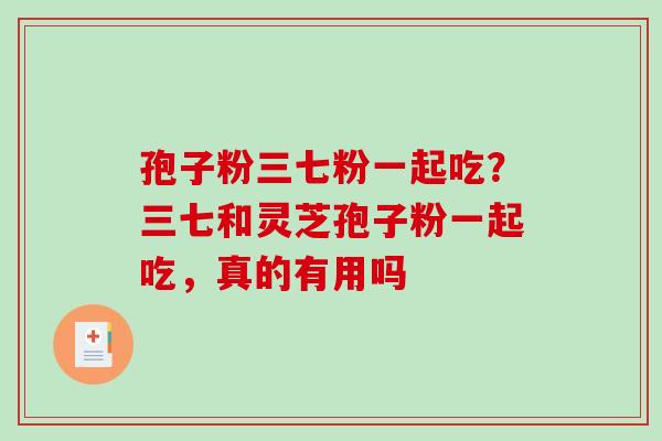 孢子粉三七粉一起吃？三七和灵芝孢子粉一起吃，真的有用吗