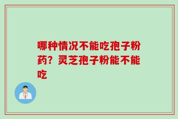 哪种情况不能吃孢子粉药？灵芝孢子粉能不能吃