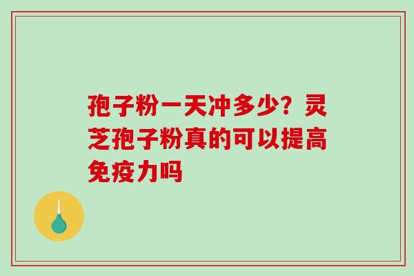 孢子粉一天冲多少？灵芝孢子粉真的可以提高免疫力吗