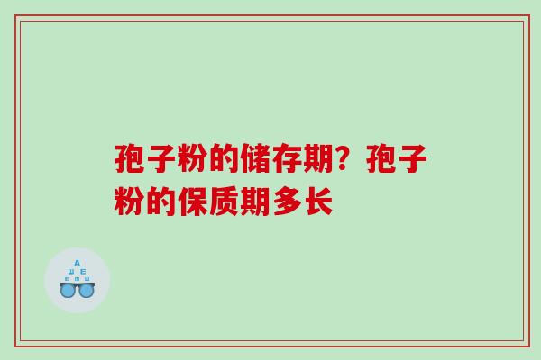 孢子粉的储存期？孢子粉的保质期多长
