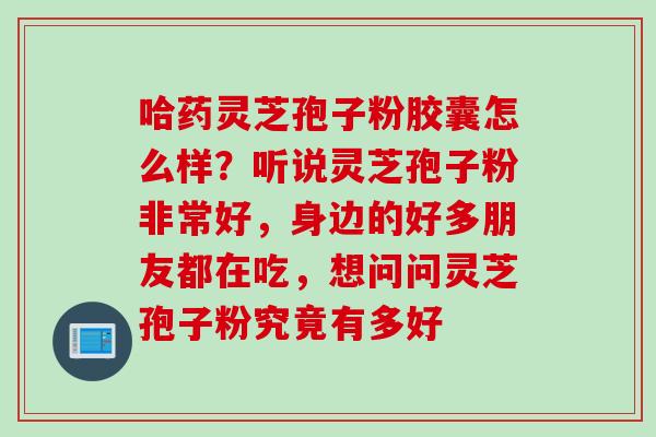 哈药灵芝孢子粉胶囊怎么样？听说灵芝孢子粉非常好，身边的好多朋友都在吃，想问问灵芝孢子粉究竟有多好