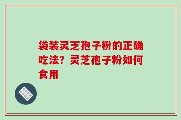 袋装灵芝孢子粉的正确吃法？灵芝孢子粉如何食用