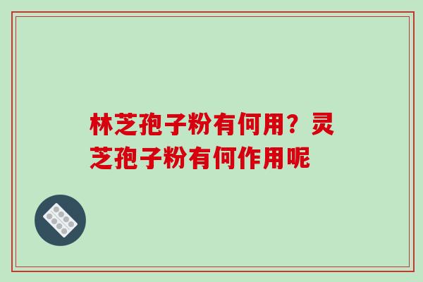 林芝孢子粉有何用？灵芝孢子粉有何作用呢