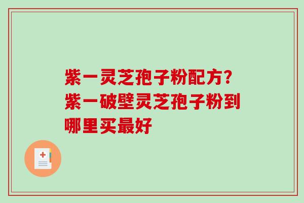 紫一灵芝孢子粉配方？紫一破壁灵芝孢子粉到哪里买最好