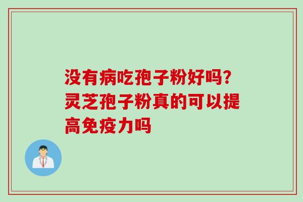没有病吃孢子粉好吗？灵芝孢子粉真的可以提高免疫力吗