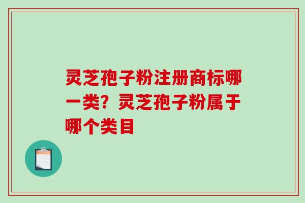 灵芝孢子粉注册商标哪一类？灵芝孢子粉属于哪个类目
