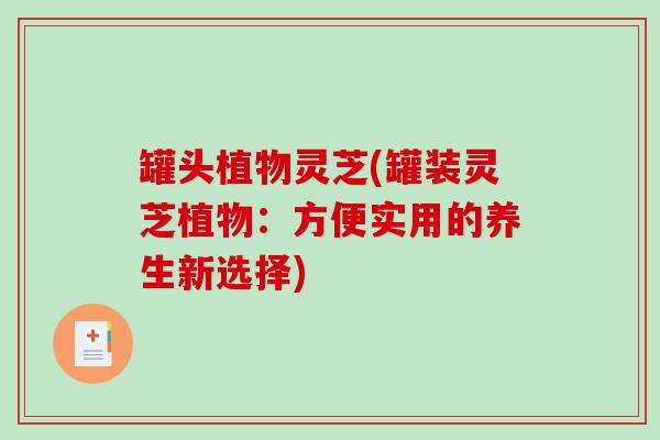 罐头植物灵芝(罐装灵芝植物：方便实用的养生新选择)