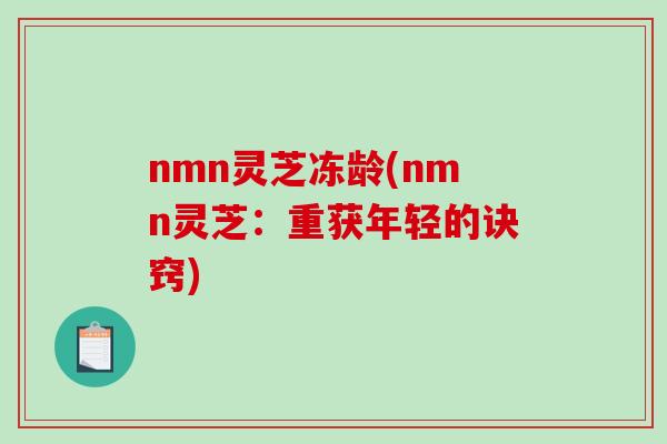 nmn灵芝冻龄(nmn灵芝：重获年轻的诀窍)